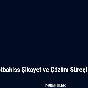 Hotbahiss Şikayet ve Çözüm Süreçleri